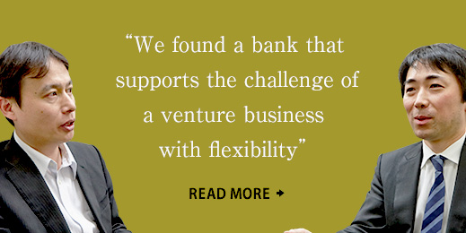 We found a bank that supports the challenge of a venture business with flexibility' READ MORE