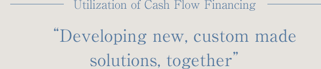 Utilization of Cash Flow Financing “Developing new, custom madesolutions, together”
